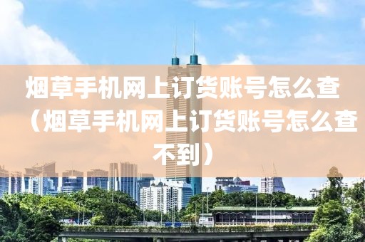 烟草手机网上订货账号怎么查（烟草手机网上订货账号怎么查不到）